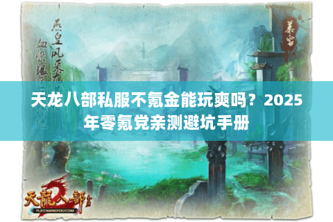 天龙八部私服不氪金能玩爽吗?2025年零氪党亲测避坑手册 天龙八部私服不氪金能玩爽吗?2025年零氪党亲测避坑手册