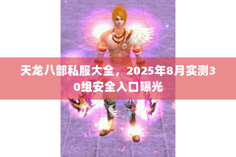 天龙八部私服大全,2025年8月实测30组安全入口曝光 天龙八部私服大全,2025年8月实测30组安全入口曝光