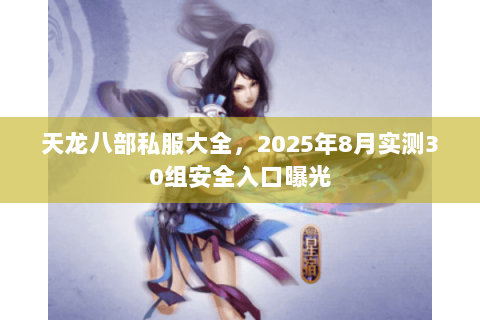 天龙八部私服大全,2025年8月实测30组安全入口曝光 天龙八部私服大全,2025年8月实测30组安全入口曝光