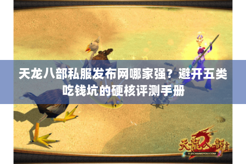 天龙八部私服发布网哪家强？避开五类吃钱坑的硬核评测手册