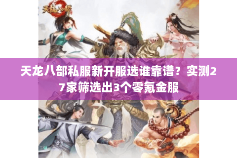 天龙八部私服新开服选谁靠谱?实测27家筛选出3个零氪金服 天龙八部私服新开服选谁靠谱?实测27家筛选出3个零氪金服