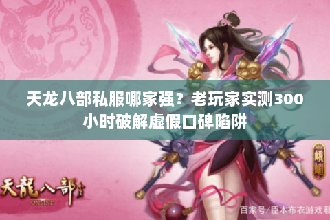 天龙八部私服哪家强？老玩家实测300小时破解虚假口碑陷阱