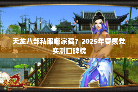 天龙八部私服哪家强?2025年零氪党实测口碑榜 天龙八部私服哪家强?2025年零氪党实测口碑榜