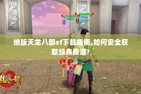 绝版天龙八部sf下载指南,如何安全获取经典资源? 绝版天龙八部sf下载指南,如何安全获取经典资源?