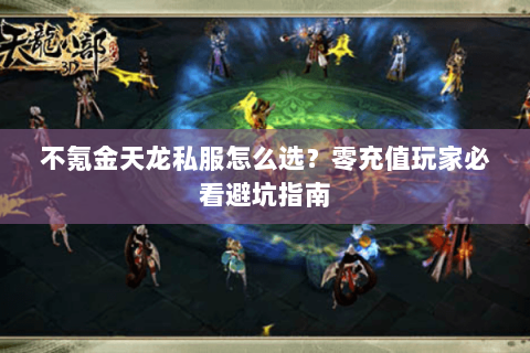 不氪金天龙私服怎么选?零充值玩家必看避坑指南 不氪金天龙私服怎么选?零充值玩家必看避坑指南