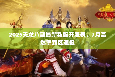 2025天龙八部最新私服开服表,7月高爆率新区速报 2025天龙八部最新私服开服表,7月高爆率新区速报