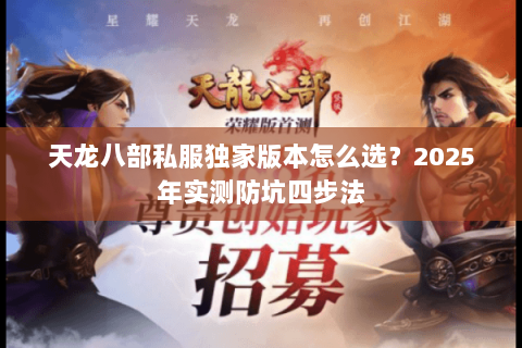 天龙八部私服独家版本怎么选?2025年实测防坑四步法 天龙八部私服独家版本怎么选?2025年实测防坑四步法