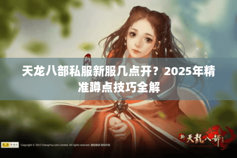 天龙八部私服新服几点开?2025年精准蹲点技巧全解 天龙八部私服新服几点开?2025年精准蹲点技巧全解