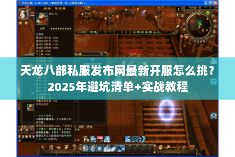 天龙八部私服发布网最新开服怎么挑?2025年避坑清单+实战教程 天龙八部私服发布网最新开服怎么挑?2025年避坑清单+实战教程