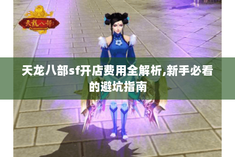 天龙八部sf开店费用全解析,新手必看的避坑指南 天龙八部sf开店费用全解析,新手必看的避坑指南