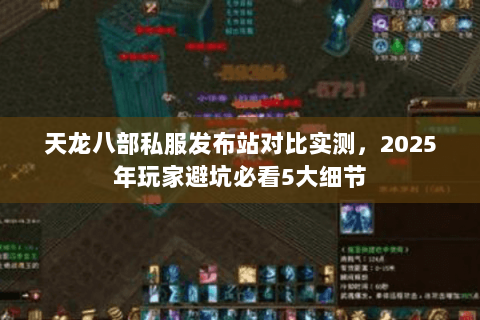 天龙八部私服发布站对比实测,2025年玩家避坑必看5大细节 天龙八部私服发布站对比实测,2025年玩家避坑必看5大细节