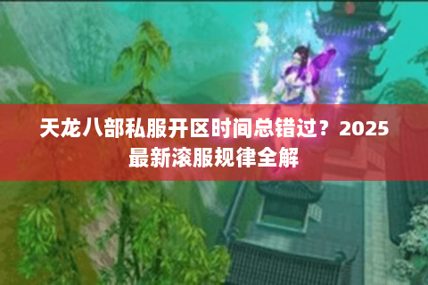 天龙八部私服开区时间总错过?2025最新滚服规律全解 天龙八部私服开区时间总错过?2025最新滚服规律全解