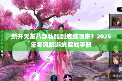 新开天龙八部私服到底选哪家？2025年零风险避坑实战手册