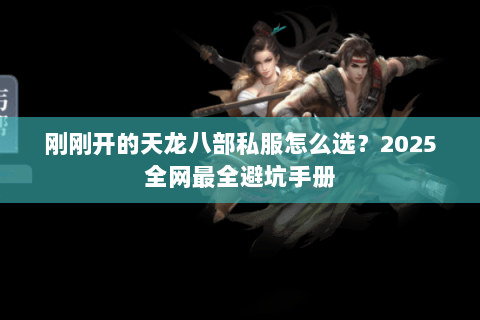 刚刚开的天龙八部私服怎么选?2025全网最全避坑手册 刚刚开的天龙八部私服怎么选?2025全网最全避坑手册