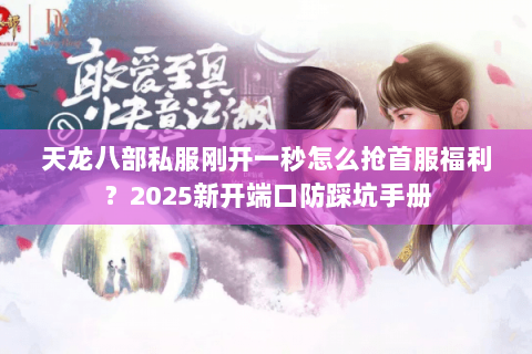 天龙八部私服刚开一秒怎么抢首服福利?2025新开端口防踩坑手册 天龙八部私服刚开一秒怎么抢首服福利?2025新开端口防踩坑手册
