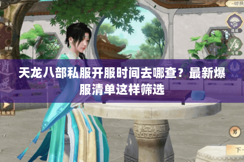 天龙八部私服开服时间去哪查？最新爆服清单这样筛选