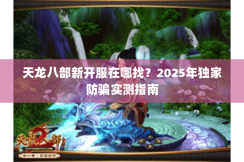 天龙八部新开服在哪找?2025年独家防骗实测指南 天龙八部新开服在哪找?2025年独家防骗实测指南