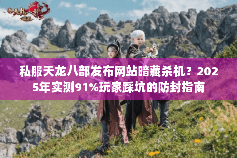私服天龙八部发布网站暗藏杀机?2025年实测91%玩家踩坑的防封指南 私服天龙八部发布网站暗藏杀机?2025年实测91%玩家踩坑的防封指南