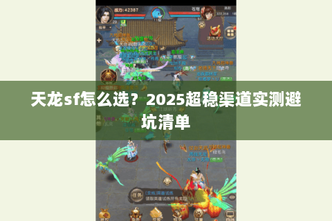 天龙sf怎么选?2025超稳渠道实测避坑清单 天龙sf怎么选?2025超稳渠道实测避坑清单