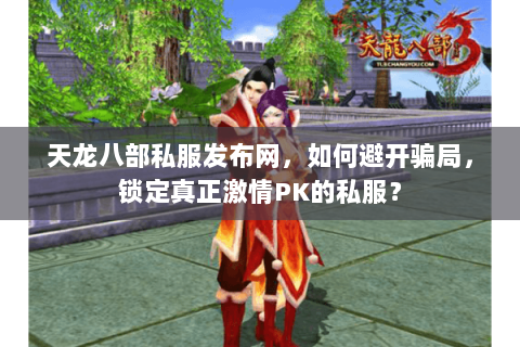 天龙八部私服发布网,如何避开骗局,锁定真正激情PK的私服? 天龙八部私服发布网,如何避开骗局,锁定真正激情PK的私服?