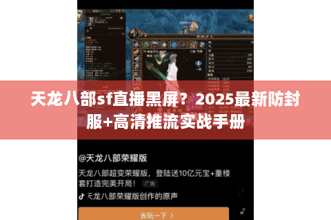 天龙八部sf直播黑屏?2025最新防封服+高清推流实战手册 天龙八部sf直播黑屏?2025最新防封服+高清推流实战手册