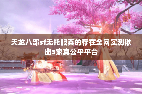 天龙八部sf无托服真的存在全网实测揪出3家真公平平台 天龙八部sf无托服真的存在全网实测揪出3家真公平平台