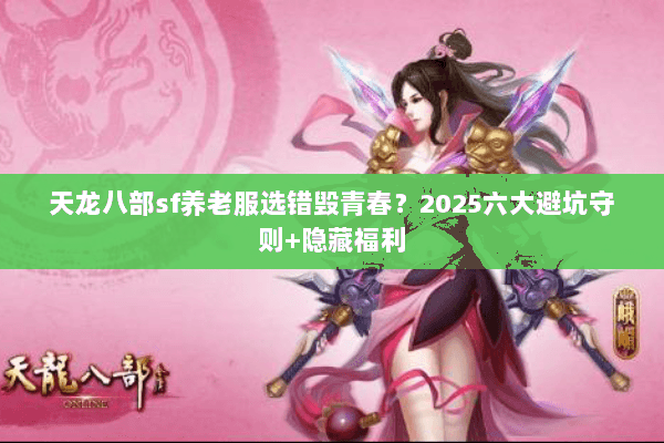 天龙八部sf养老服选错毁青春?2025六大避坑守则+隐藏福利 天龙八部sf养老服选错毁青春?2025六大避坑守则+隐藏福利