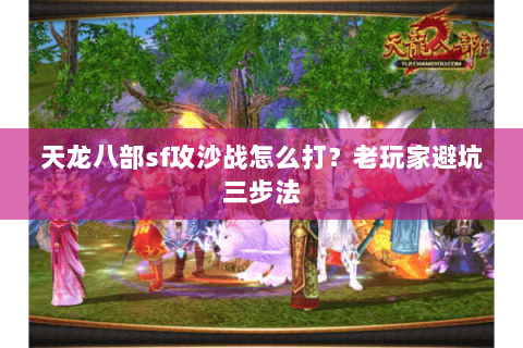 天龙八部sf攻沙战怎么打?老玩家避坑三步法 天龙八部sf攻沙战怎么打?老玩家避坑三步法