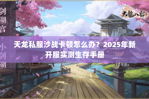 天龙私服沙战卡顿怎么办?2025年新开服实测生存手册 天龙私服沙战卡顿怎么办?2025年新开服实测生存手册