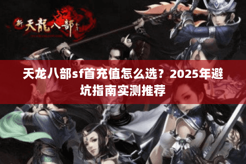 天龙八部sf首充值怎么选？2025年避坑指南实测推荐