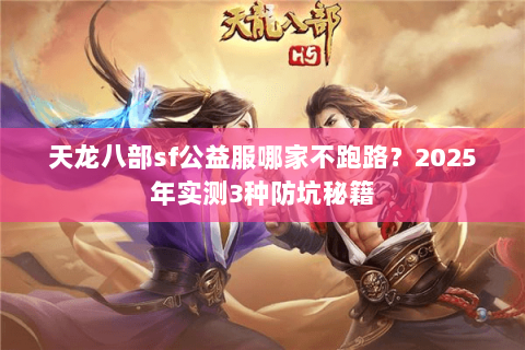 天龙八部sf公益服哪家不跑路?2025年实测3种防坑秘籍 天龙八部sf公益服哪家不跑路?2025年实测3种防坑秘籍