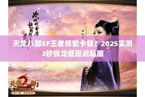 天龙八部SF王者频繁卡顿?2025实测3秒锁定低延迟私服 天龙八部SF王者频繁卡顿?2025实测3秒锁定低延迟私服