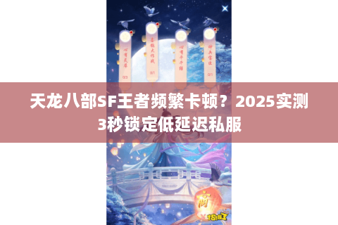 天龙八部SF王者频繁卡顿?2025实测3秒锁定低延迟私服 天龙八部SF王者频繁卡顿?2025实测3秒锁定低延迟私服