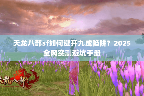 天龙八部sf如何避开九成陷阱?2025全网实测避坑手册 天龙八部sf如何避开九成陷阱?2025全网实测避坑手册