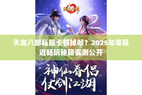 天龙八部私服卡顿掉帧?2025年零延迟畅玩秘籍实测公开 天龙八部私服卡顿掉帧?2025年零延迟畅玩秘籍实测公开