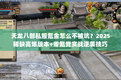 天龙八部私服氪金怎么不被坑?2025稀缺高爆版本+零氪党实战逆袭技巧 天龙八部私服氪金怎么不被坑?2025稀缺高爆版本+零氪党实战逆袭技巧