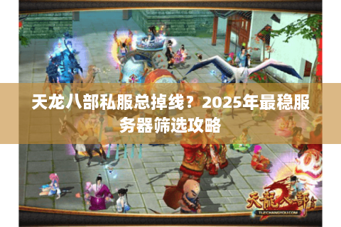 天龙八部私服总掉线？2025年最稳服务器筛选攻略