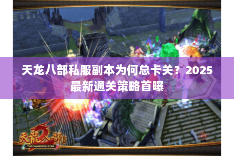 天龙八部私服副本为何总卡关?2025最新通关策略首曝 天龙八部私服副本为何总卡关?2025最新通关策略首曝