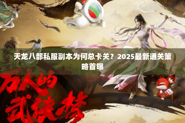 天龙八部私服副本为何总卡关?2025最新通关策略首曝 天龙八部私服副本为何总卡关?2025最新通关策略首曝