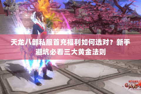 天龙八部私服首充福利如何选对？新手避坑必看三大黄金法则