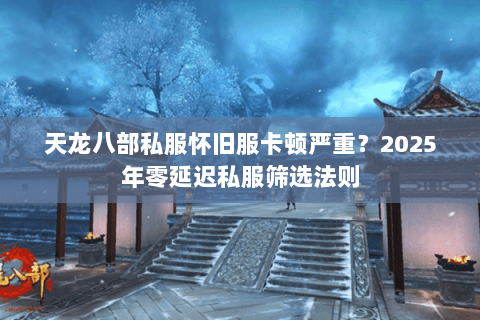 天龙八部私服怀旧服卡顿严重?2025年零延迟私服筛选法则 天龙八部私服怀旧服卡顿严重?2025年零延迟私服筛选法则