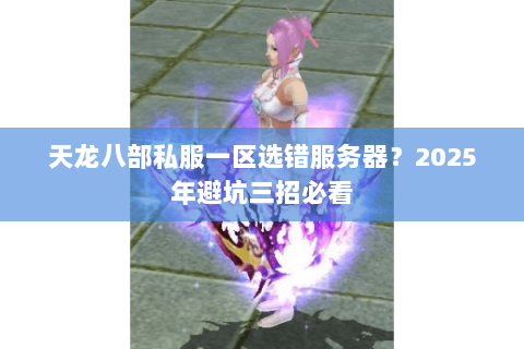 天龙八部私服一区选错服务器?2025年避坑三招必看 天龙八部私服一区选错服务器?2025年避坑三招必看