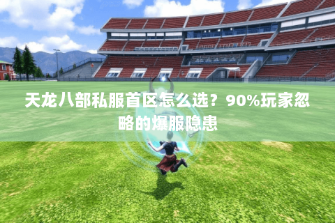 天龙八部私服首区怎么选?90%玩家忽略的爆服隐患 天龙八部私服首区怎么选?90%玩家忽略的爆服隐患