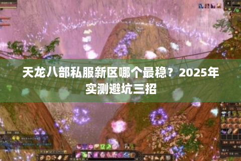天龙八部私服新区哪个最稳?2025年实测避坑三招 天龙八部私服新区哪个最稳?2025年实测避坑三招