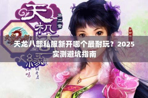 天龙八部私服新开哪个最耐玩?2025实测避坑指南 天龙八部私服新开哪个最耐玩?2025实测避坑指南