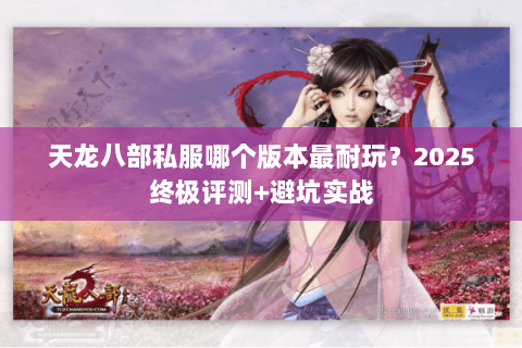 天龙八部私服哪个版本最耐玩？2025终极评测+避坑实战