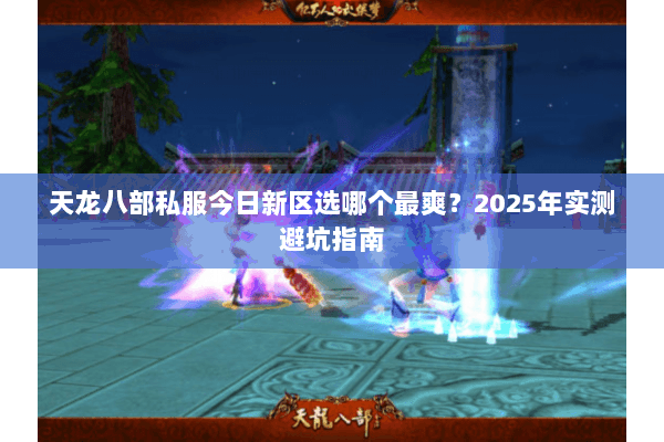 天龙八部私服今日新区选哪个最爽?2025年实测避坑指南 天龙八部私服今日新区选哪个最爽?2025年实测避坑指南