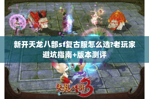 新开天龙八部sf复古服怎么选?老玩家避坑指南+版本测评