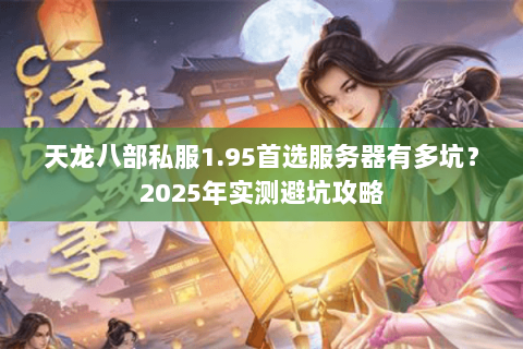 天龙八部私服1.95首选服务器有多坑?2025年实测避坑攻略 天龙八部私服1.95首选服务器有多坑?2025年实测避坑攻略