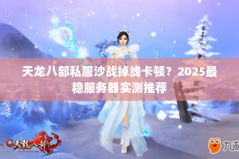天龙八部私服沙战掉线卡顿?2025最稳服务器实测推荐 天龙八部私服沙战掉线卡顿?2025最稳服务器实测推荐